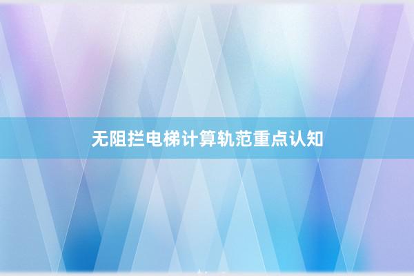 无阻拦电梯计算轨范重点认知