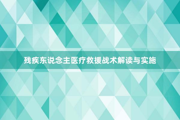 残疾东说念主医疗救援战术解读与实施