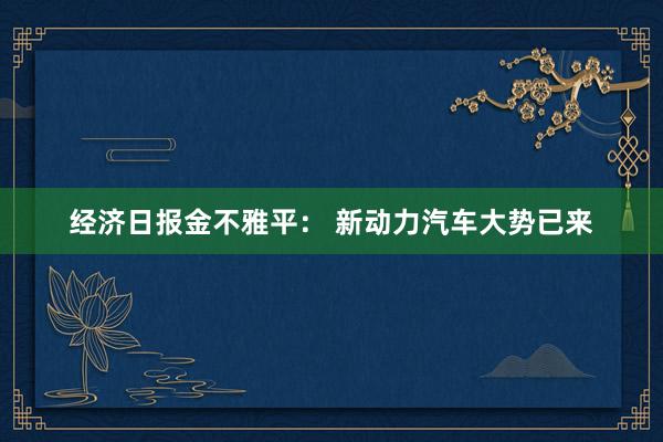 经济日报金不雅平： 新动力汽车大势已来