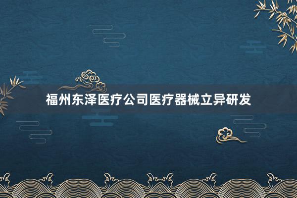 福州东泽医疗公司医疗器械立异研发
